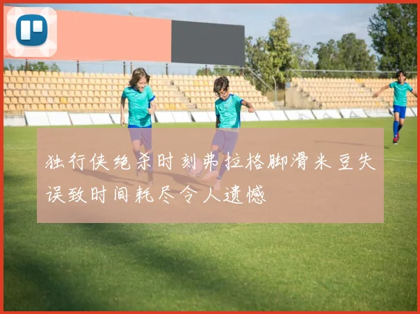 独行侠绝杀时刻弗拉格脚滑米豆失误致时间耗尽令人遗憾