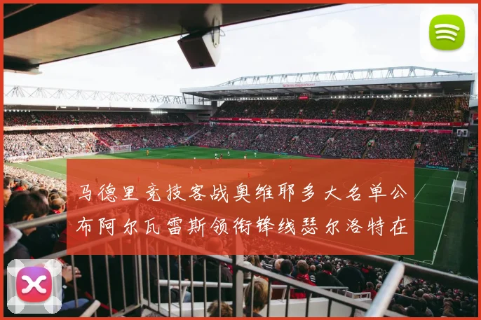 马德里竞技客战奥维耶多大名单公布阿尔瓦雷斯领衔锋线瑟尔洛特在列