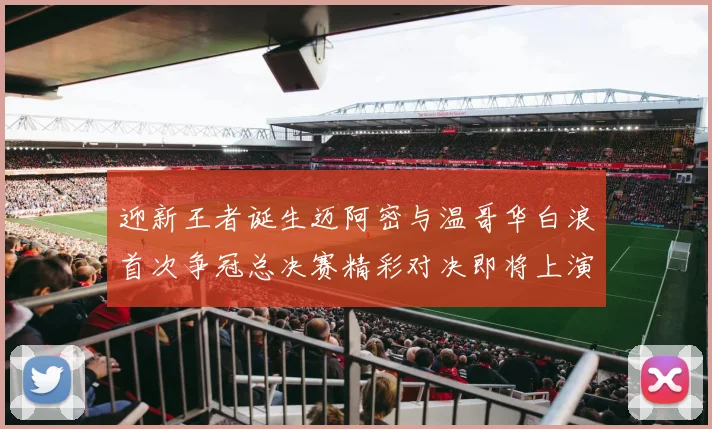 迎新王者诞生迈阿密与温哥华白浪首次争冠总决赛精彩对决即将上演