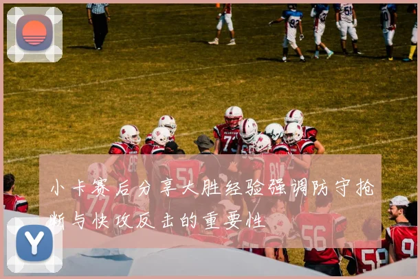 小卡赛后分享大胜经验强调防守抢断与快攻反击的重要性