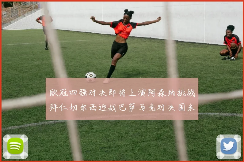 欧冠四强对决即将上演阿森纳挑战拜仁切尔西迎战巴萨马竞对决国米