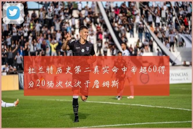 杜兰特历史第二真实命中率超60得分20场次仅次于詹姆斯