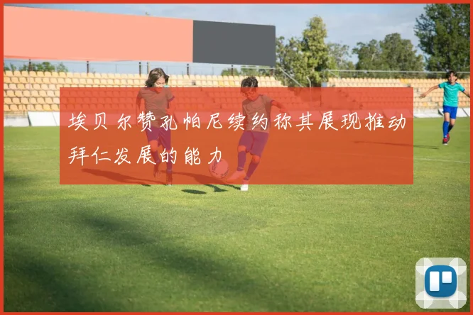 埃贝尔赞孔帕尼续约称其展现推动拜仁发展的能力