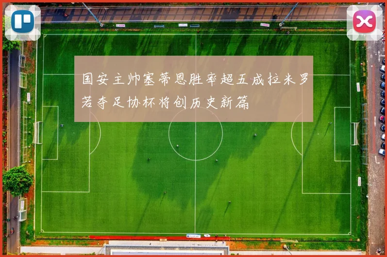 国安主帅塞蒂恩胜率超五成拉米罗若夺足协杯将创历史新篇