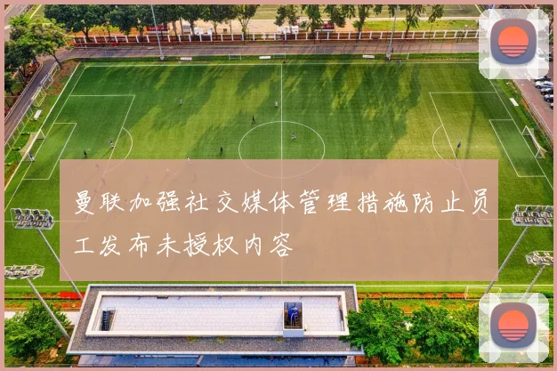 曼联加强社交媒体管理措施防止员工发布未授权内容
