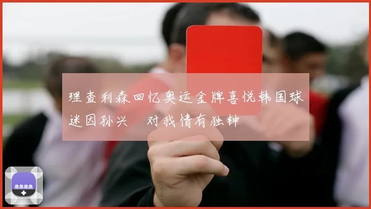 理查利森回忆奥运金牌喜悦韩国球迷因孙兴慜对我情有独钟