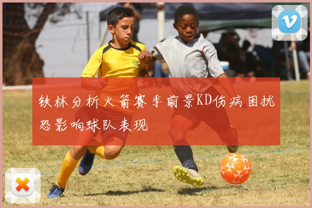 铁林分析火箭赛季前景KD伤病困扰恐影响球队表现