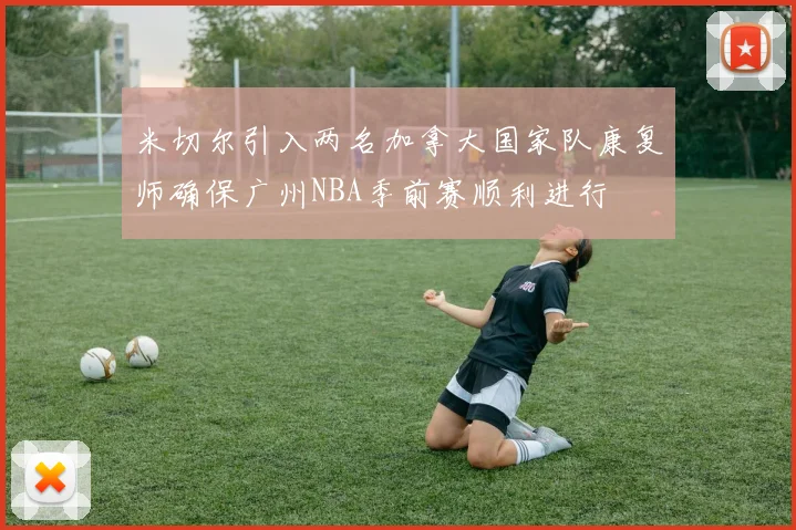 米切尔引入两名加拿大国家队康复师确保广州NBA季前赛顺利进行