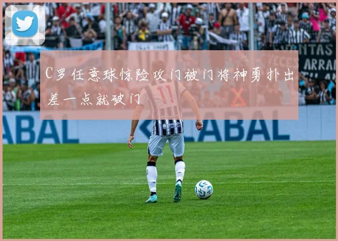 C罗任意球惊险攻门被门将神勇扑出差一点就破门