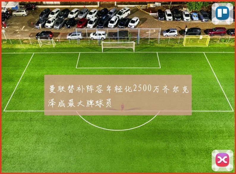 曼联替补阵容年轻化2500万齐尔克泽成最大牌球员