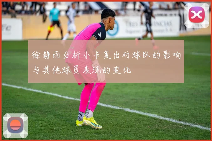 徐静雨分析小卡复出对球队的影响与其他球员表现的变化