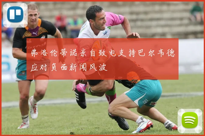 弗洛伦蒂诺亲自致电支持巴尔韦德应对负面新闻风波