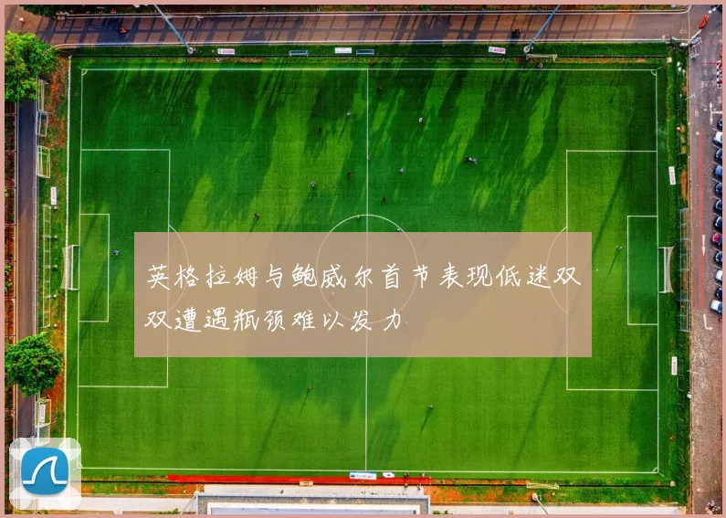 英格拉姆与鲍威尔首节表现低迷双双遭遇瓶颈难以发力