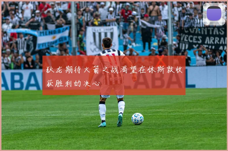 狄龙期待火箭之战渴望在休斯敦收获胜利的决心