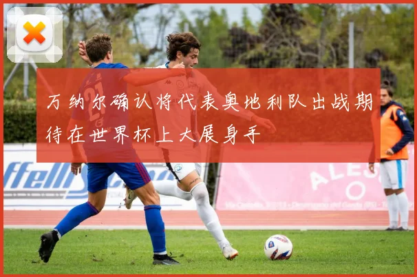 万纳尔确认将代表奥地利队出战期待在世界杯上大展身手