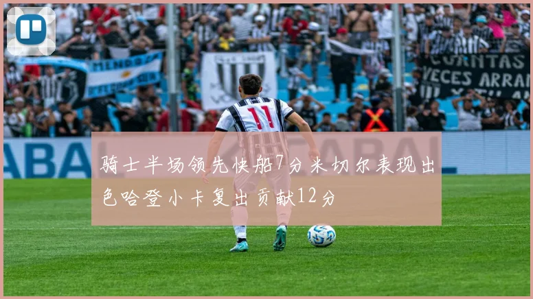 骑士半场领先快船7分米切尔表现出色哈登小卡复出贡献12分