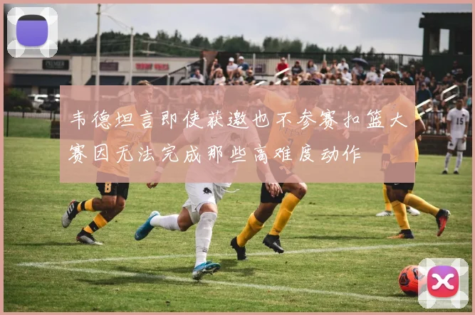韦德坦言即使获邀也不参赛扣篮大赛因无法完成那些高难度动作