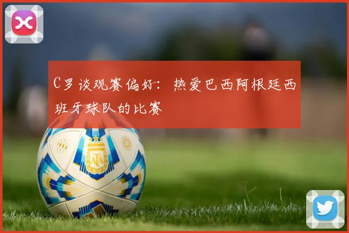C罗谈观赛偏好：热爱巴西阿根廷西班牙球队的比赛
