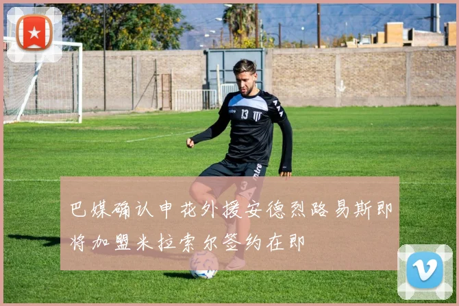 巴媒确认申花外援安德烈路易斯即将加盟米拉索尔签约在即