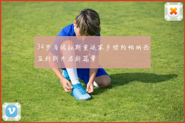 34岁马诺拉斯重返家乡续约帕纳西亚科斯开启新篇章