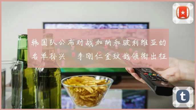 韩国队公布对战加纳和玻利维亚的名单孙兴慜李刚仁金玟哉领衔出征