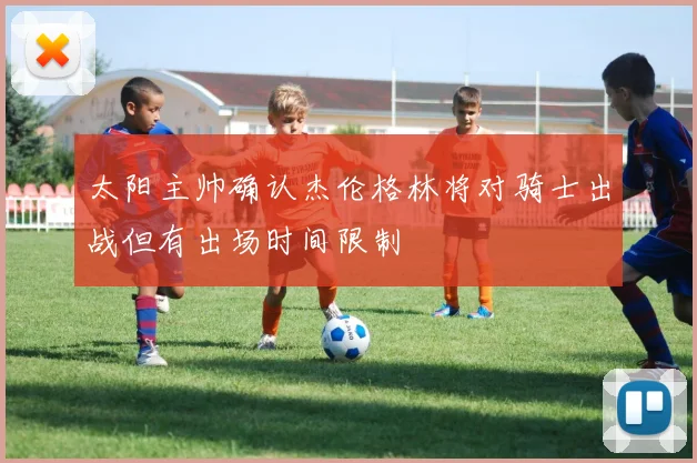 太阳主帅确认杰伦格林将对骑士出战但有出场时间限制