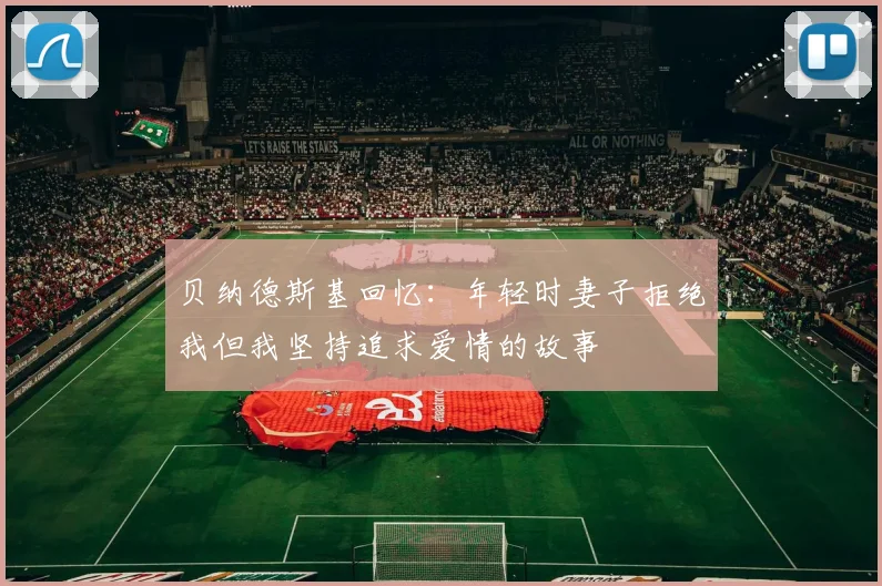 贝纳德斯基回忆：年轻时妻子拒绝我但我坚持追求爱情的故事