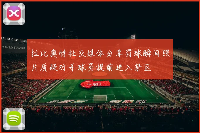 拉比奥特社交媒体分享罚球瞬间照片质疑对手球员提前进入禁区