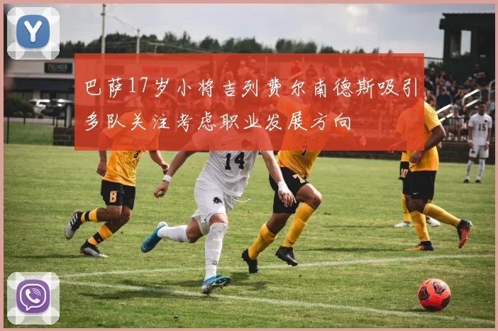 巴萨17岁小将吉列费尔南德斯吸引多队关注考虑职业发展方向