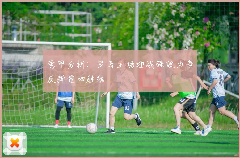 意甲分析：罗马主场迎战强敌力争反弹重回胜轨