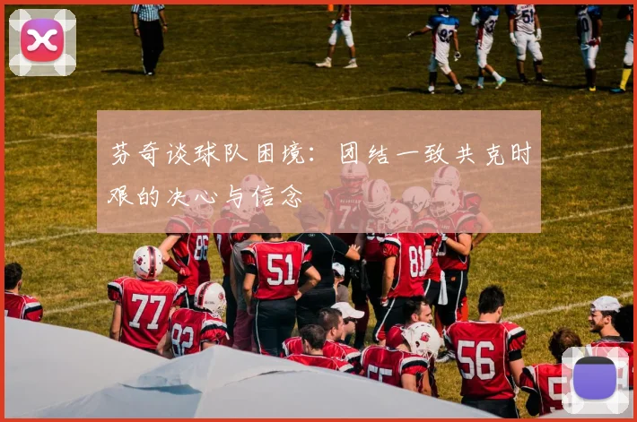 芬奇谈球队困境：团结一致共克时艰的决心与信念