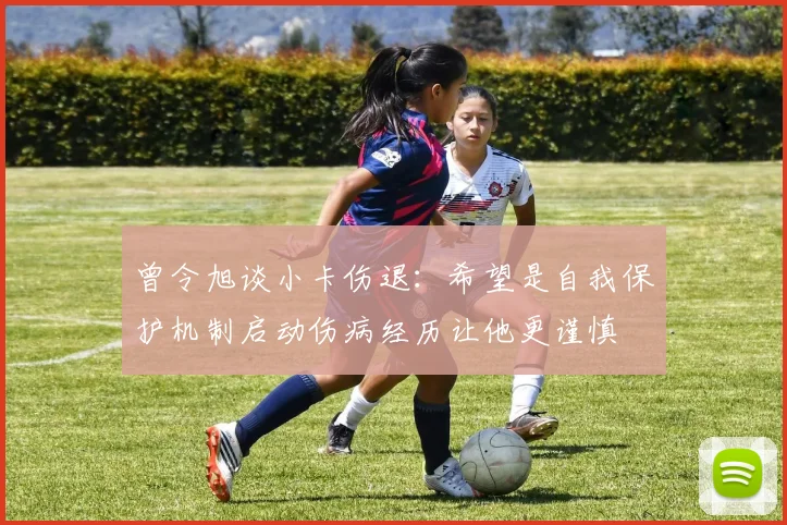 曾令旭谈小卡伤退：希望是自我保护机制启动伤病经历让他更谨慎
