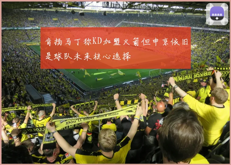 肯扬马丁称KD加盟火箭但申京依旧是球队未来核心选择