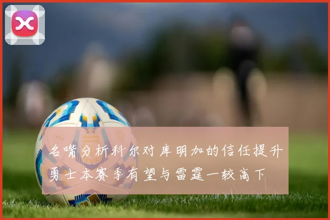 名嘴分析科尔对库明加的信任提升勇士本赛季有望与雷霆一较高下