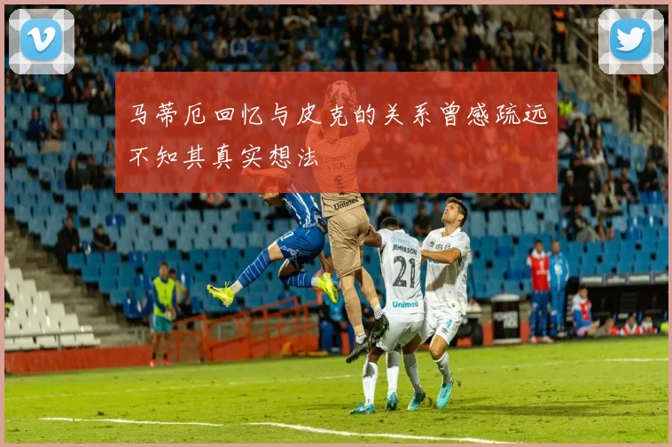 马蒂厄回忆与皮克的关系曾感疏远不知其真实想法