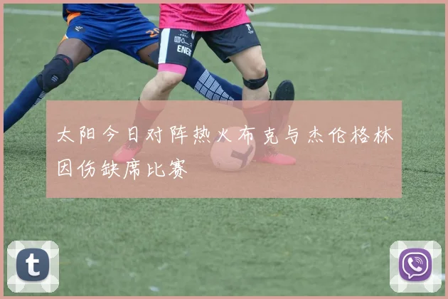 太阳今日对阵热火布克与杰伦格林因伤缺席比赛