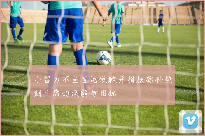 小雷为不当言论致歉并捐款弥补热刺主席的误解与困扰