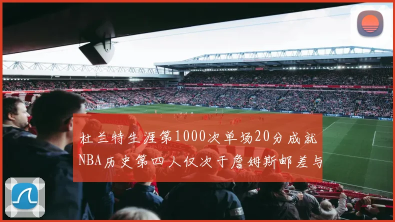 杜兰特生涯第1000次单场20分成就NBA历史第四人仅次于詹姆斯邮差与天勾