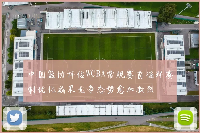 中国篮协评估WCBA常规赛首循环赛制优化成果竞争态势愈加激烈