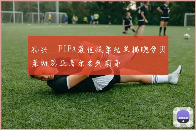 孙兴慜FIFA最佳投票结果揭晓登贝莱凯恩亚马尔名列前茅