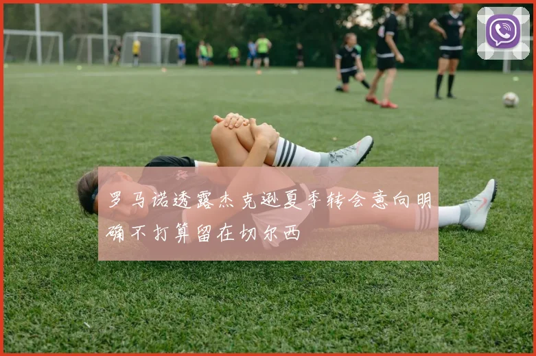 罗马诺透露杰克逊夏季转会意向明确不打算留在切尔西