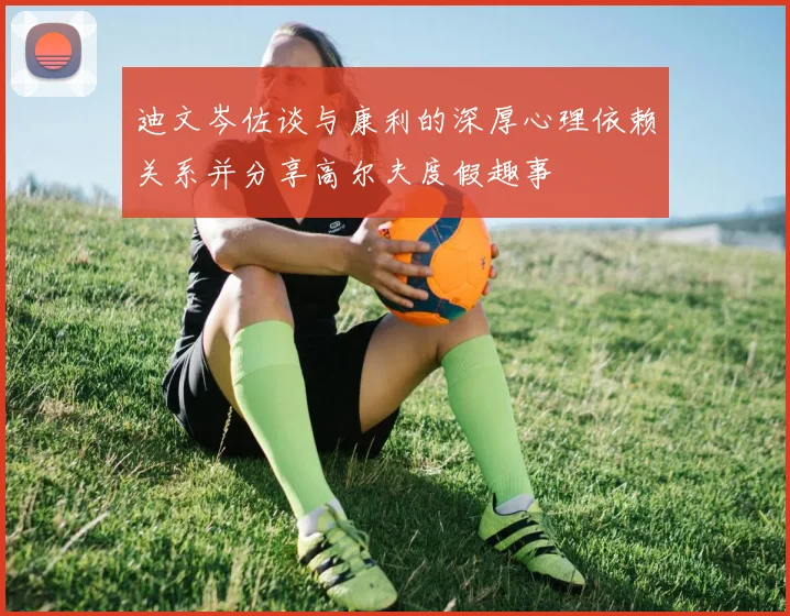 迪文岑佐谈与康利的深厚心理依赖关系并分享高尔夫度假趣事