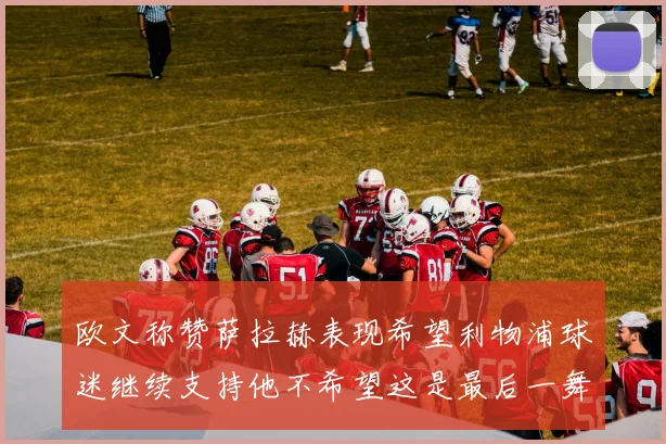 欧文称赞萨拉赫表现希望利物浦球迷继续支持他不希望这是最后一舞