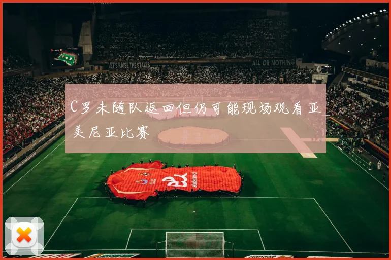 C罗未随队返回但仍可能现场观看亚美尼亚比赛