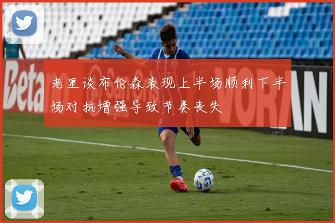 老里谈布伦森表现上半场顺利下半场对抗增强导致节奏丧失