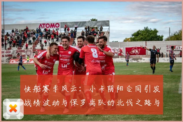 快船赛季风云：小卡阴阳合同引发战绩波动与保罗离队的北伐之路与哈登的去向探讨