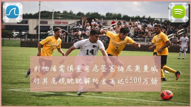 利物浦需慎重考虑签塞梅尼奥曼城对其虎视眈眈解约金高达6500万镑