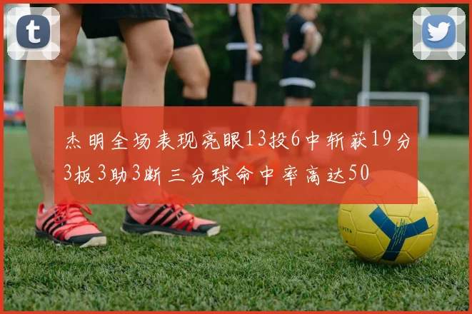 杰明全场表现亮眼13投6中斩获19分3板3助3断三分球命中率高达50