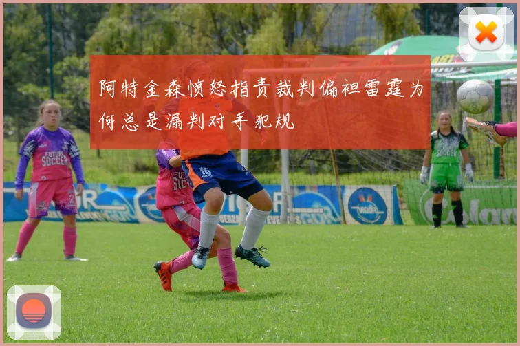 阿特金森愤怒指责裁判偏袒雷霆为何总是漏判对手犯规