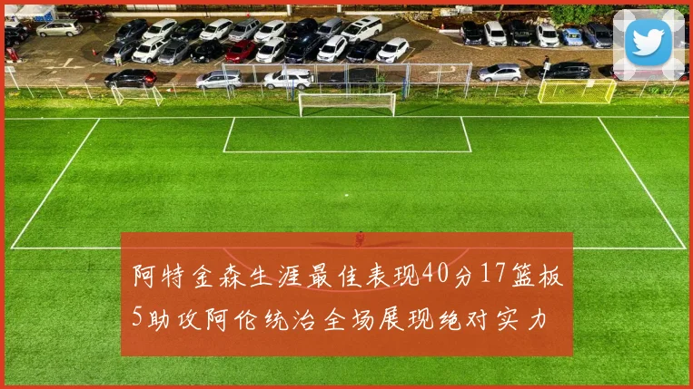 阿特金森生涯最佳表现40分17篮板5助攻阿伦统治全场展现绝对实力